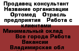 Продавец-консультант › Название организации ­ Ортомед › Отрасль предприятия ­ Работа с клиентами › Минимальный оклад ­ 40 000 - Все города Работа » Вакансии   . Владимирская обл.,Муромский р-н